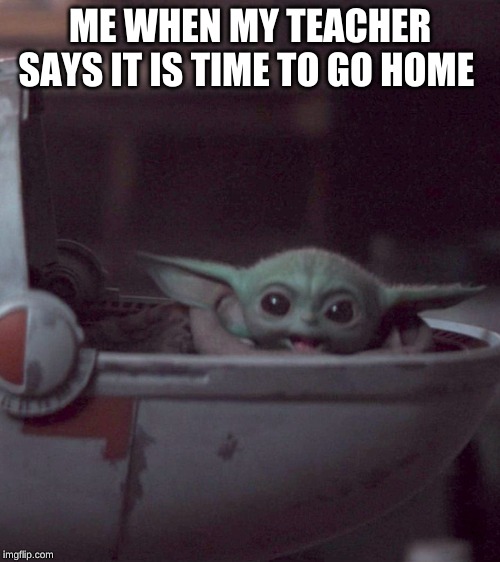 Woman screaming at Baby Yoda | ME WHEN MY TEACHER SAYS IT IS TIME TO GO HOME | image tagged in woman screaming at baby yoda | made w/ Imgflip meme maker