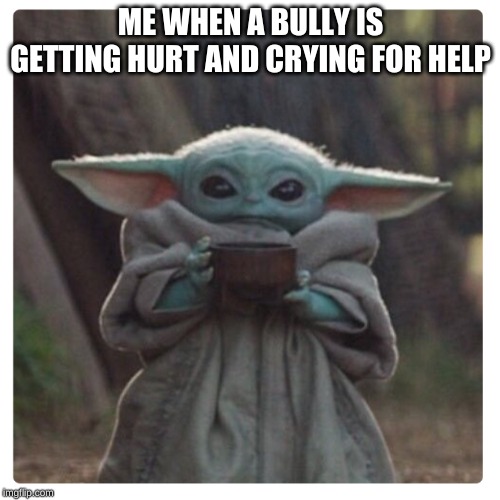 Baby Yoda sippin Tea | ME WHEN A BULLY IS GETTING HURT AND CRYING FOR HELP | image tagged in baby yoda sippin tea | made w/ Imgflip meme maker