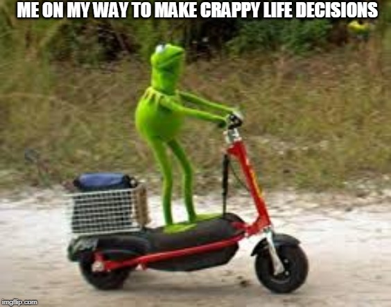 Kermit riding scooter by Ghostmemer | ME ON MY WAY TO MAKE CRAPPY LIFE DECISIONS | image tagged in kermit riding scooter by ghostmemer | made w/ Imgflip meme maker