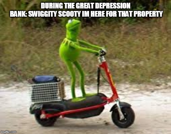 Kermit riding scooter by Ghostmemer | DURING THE GREAT DEPRESSION
 BANK: SWIGGITY SCOOTY IM HERE FOR THAT PROPERTY | image tagged in kermit riding scooter by ghostmemer | made w/ Imgflip meme maker