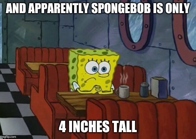 Sad Spongebob | AND APPARENTLY SPONGEBOB IS ONLY 4 INCHES TALL | image tagged in sad spongebob | made w/ Imgflip meme maker