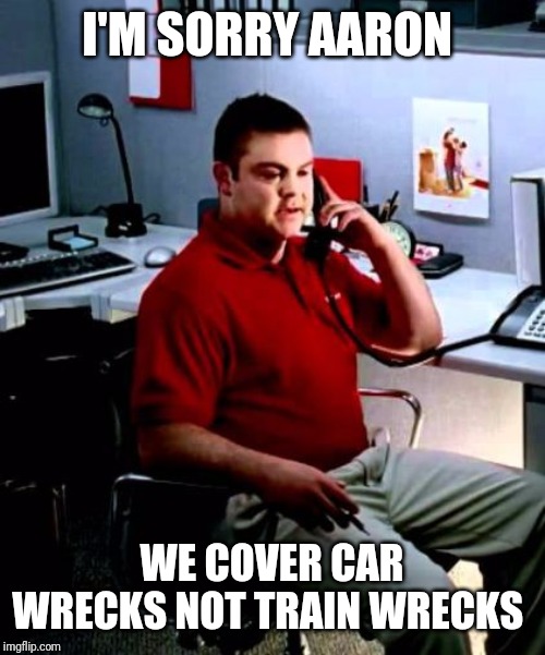 Jake from State Farm | I'M SORRY AARON; WE COVER CAR WRECKS NOT TRAIN WRECKS | image tagged in jake from state farm | made w/ Imgflip meme maker