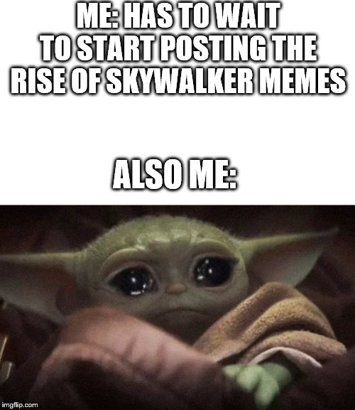 Crying Baby Yoda | ME: HAS TO WAIT TO START POSTING THE RISE OF SKYWALKER MEMES; ALSO ME: | image tagged in crying baby yoda | made w/ Imgflip meme maker