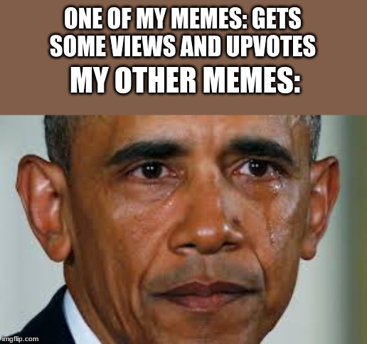 ONE OF MY MEMES: GETS SOME VIEWS AND UPVOTES; MY OTHER MEMES: | image tagged in crying obama | made w/ Imgflip meme maker