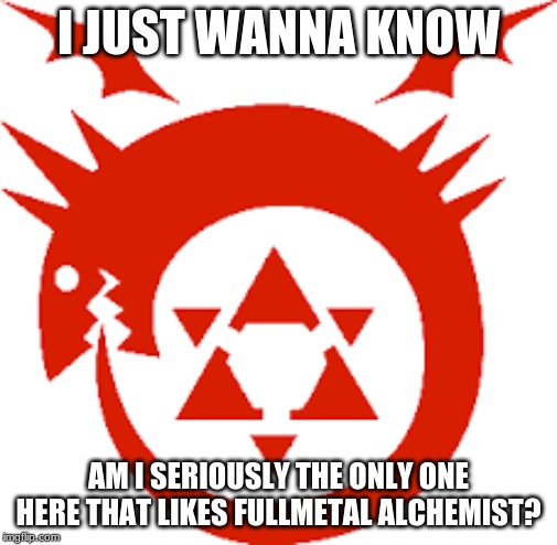 Seriously!! | I JUST WANNA KNOW; AM I SERIOUSLY THE ONLY ONE HERE THAT LIKES FULLMETAL ALCHEMIST? | image tagged in fullmetal alchemist ouroboros | made w/ Imgflip meme maker