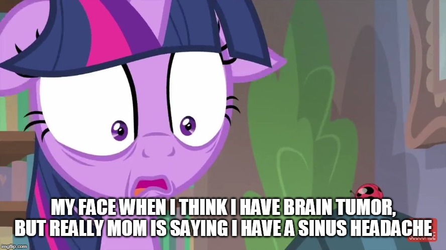 MLP MEMES | MY FACE WHEN I THINK I HAVE BRAIN TUMOR, BUT REALLY MOM IS SAYING I HAVE A SINUS HEADACHE | image tagged in mlp memes | made w/ Imgflip meme maker