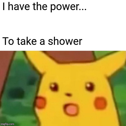 Surprised Pikachu | I have the power... To take a shower | image tagged in memes,surprised pikachu | made w/ Imgflip meme maker