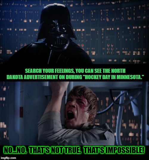 Star Wars No Meme | SEARCH YOUR FEELINGS, YOU CAN SEE THE NORTH DAKOTA ADVERTISEMENT ON DURING "HOCKEY DAY IN MINNESOTA."; NO...NO.  THAT'S NOT TRUE.  THAT'S IMPOSSIBLE! | image tagged in memes,star wars no | made w/ Imgflip meme maker