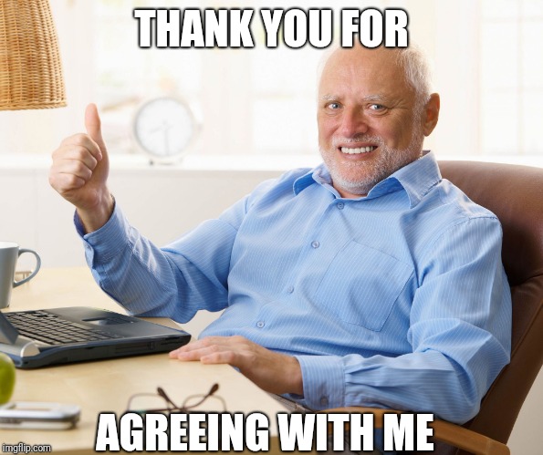 Hide the pain harold | THANK YOU FOR AGREEING WITH ME | image tagged in hide the pain harold | made w/ Imgflip meme maker