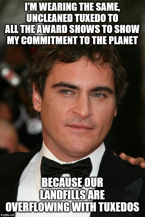 joaquin phoenix saves the world | I'M WEARING THE SAME, UNCLEANED TUXEDO TO ALL THE AWARD SHOWS TO SHOW MY COMMITMENT TO THE PLANET; BECAUSE OUR LANDFILLS ARE OVERFLOWING WITH TUXEDOS | image tagged in joaquin phoenix saves the world | made w/ Imgflip meme maker