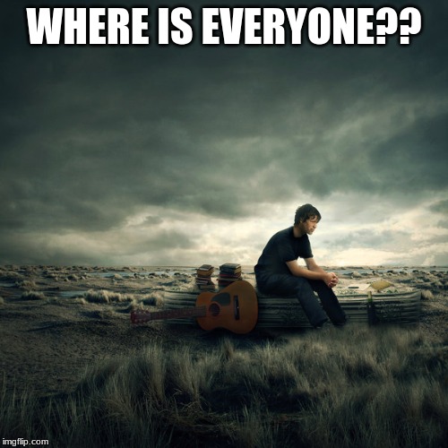 Lonelyness | WHERE IS EVERYONE?? | image tagged in lonelyness | made w/ Imgflip meme maker