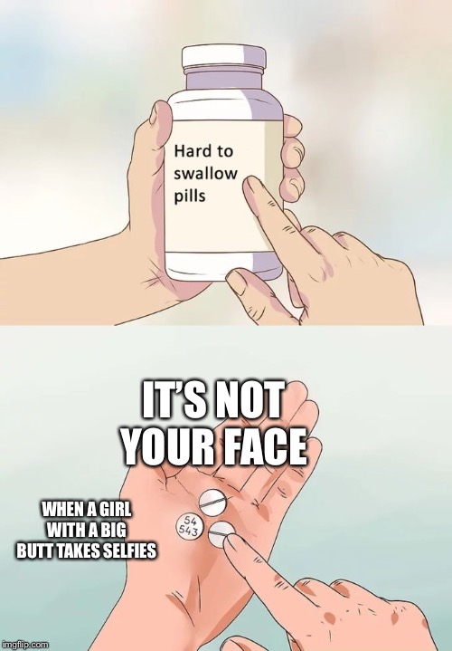Hard To Swallow Pills | IT’S NOT YOUR FACE; WHEN A GIRL WITH A BIG BUTT TAKES SELFIES | image tagged in memes,hard to swallow pills,funny memes,dankmemes,dank,funny | made w/ Imgflip meme maker