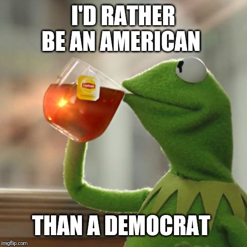 But That's None Of My Business | I'D RATHER BE AN AMERICAN; THAN A DEMOCRAT | image tagged in memes,but thats none of my business,kermit the frog | made w/ Imgflip meme maker