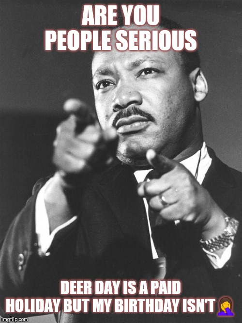 Jroc113 |  ARE YOU PEOPLE SERIOUS; DEER DAY IS A PAID HOLIDAY BUT MY BIRTHDAY ISN'T🤦 | image tagged in martin luther king jr | made w/ Imgflip meme maker