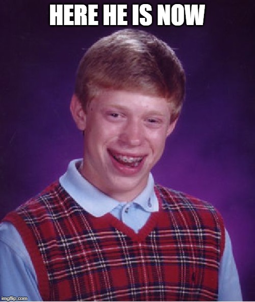 Bad Luck Brian Meme | HERE HE IS NOW | image tagged in memes,bad luck brian | made w/ Imgflip meme maker