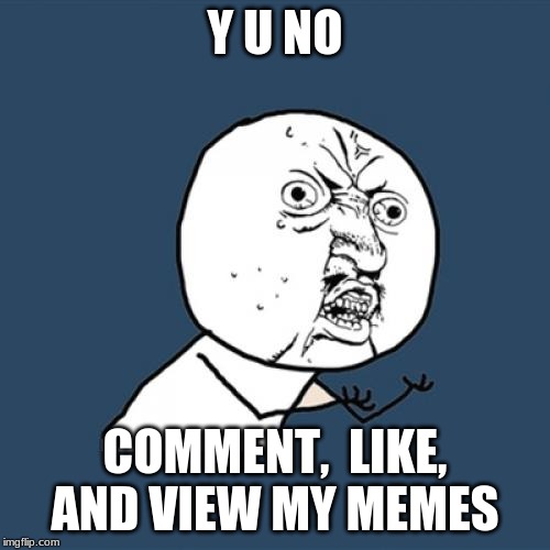 Y U No | Y U NO; COMMENT,  LIKE, AND VIEW MY MEMES | image tagged in memes,y u no | made w/ Imgflip meme maker