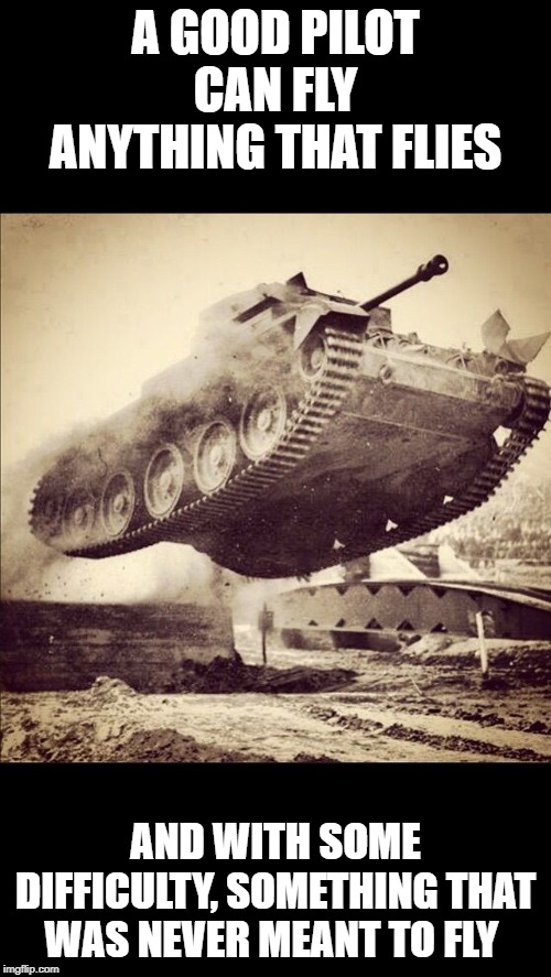 Tanks away | A GOOD PILOT CAN FLY ANYTHING THAT FLIES; AND WITH SOME DIFFICULTY, SOMETHING THAT WAS NEVER MEANT TO FLY | image tagged in tanks away | made w/ Imgflip meme maker