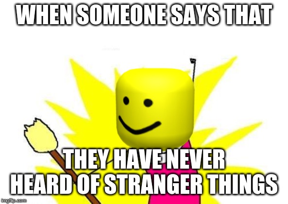 X All The Y | WHEN SOMEONE SAYS THAT; THEY HAVE NEVER HEARD OF STRANGER THINGS | image tagged in memes,x all the y | made w/ Imgflip meme maker