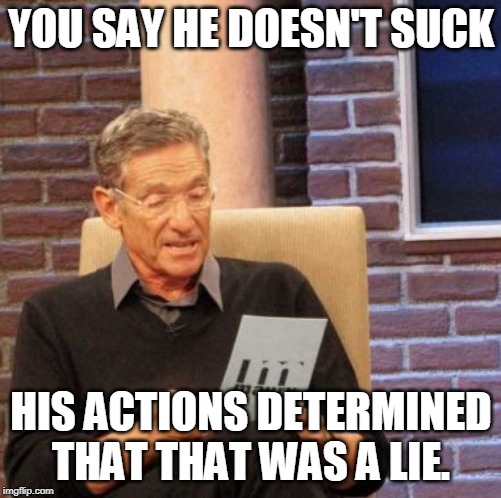 Maury Lie Detector Meme | YOU SAY HE DOESN'T SUCK; HIS ACTIONS DETERMINED THAT THAT WAS A LIE. | image tagged in memes,maury lie detector | made w/ Imgflip meme maker
