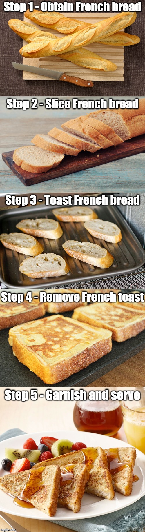 So easy! | Step 1 - Obtain French bread; Step 2 - Slice French bread; Step 3 - Toast French bread; Step 4 - Remove French toast; Step 5 - Garnish and serve | image tagged in french,toast,recipe,obvious | made w/ Imgflip meme maker