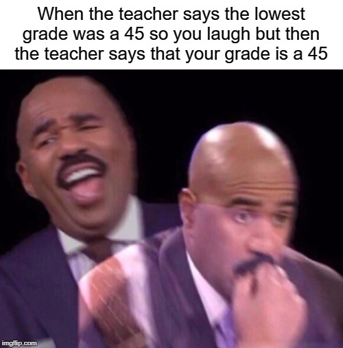 Steve Harvey Laughing Serious | When the teacher says the lowest grade was a 45 so you laugh but then the teacher says that your grade is a 45 | image tagged in steve harvey laughing serious,funny,memes,grades,bad grades,school | made w/ Imgflip meme maker