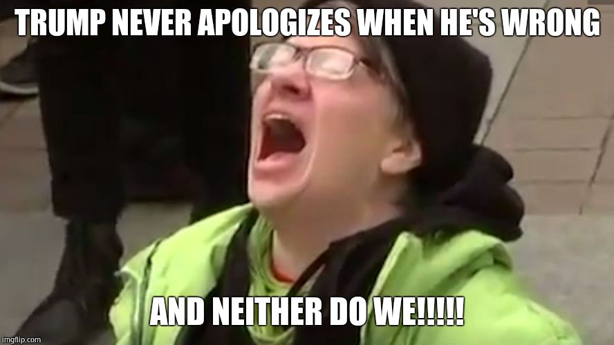 Screaming Liberal  | TRUMP NEVER APOLOGIZES WHEN HE'S WRONG AND NEITHER DO WE!!!!! | image tagged in screaming liberal | made w/ Imgflip meme maker