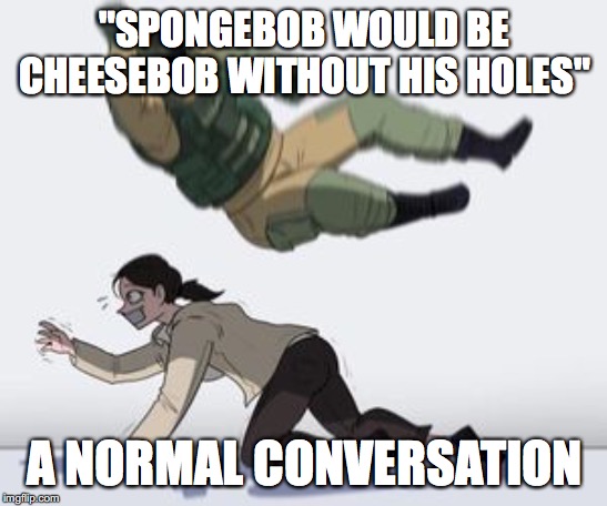 Normal conversation | "SPONGEBOB WOULD BE CHEESEBOB WITHOUT HIS HOLES"; A NORMAL CONVERSATION | image tagged in normal conversation | made w/ Imgflip meme maker