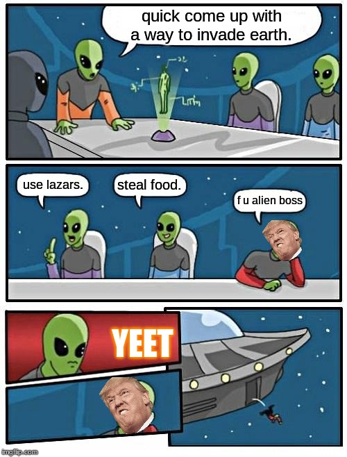 Alien Meeting Suggestion | quick come up with a way to invade earth. steal food. use lazars. f u alien boss; YEET | image tagged in memes,alien meeting suggestion | made w/ Imgflip meme maker