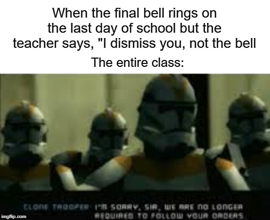last day of school | When the final bell rings on the last day of school but the teacher says, "I dismiss you, not the bell; The entire class: | image tagged in funny,memes,teacher,bell,class,school | made w/ Imgflip meme maker
