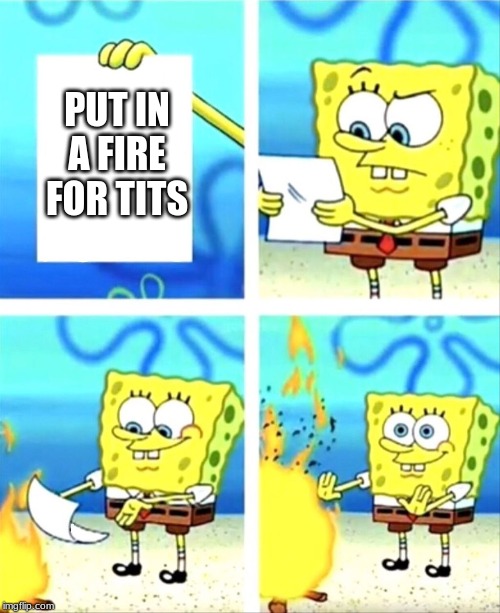 sponge bob template | PUT IN A FIRE FOR TITS | image tagged in sponge bob template | made w/ Imgflip meme maker