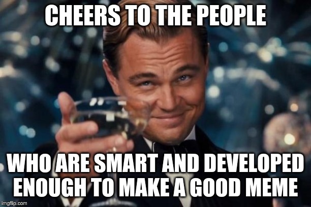 Leonardo Dicaprio Cheers | CHEERS TO THE PEOPLE; WHO ARE SMART AND DEVELOPED ENOUGH TO MAKE A GOOD MEME | image tagged in memes,leonardo dicaprio cheers | made w/ Imgflip meme maker