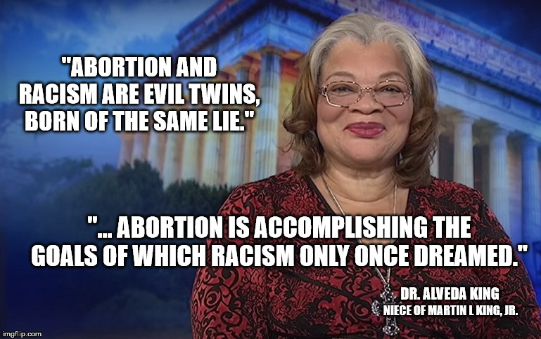Continuing the fight against evil. | "ABORTION AND RACISM ARE EVIL TWINS, BORN OF THE SAME LIE."; "... ABORTION IS ACCOMPLISHING THE GOALS OF WHICH RACISM ONLY ONCE DREAMED."; DR. ALVEDA KING; NIECE OF MARTIN L KING, JR. | image tagged in abortion is murder,right to life,pro life,racisim,mlk jr | made w/ Imgflip meme maker
