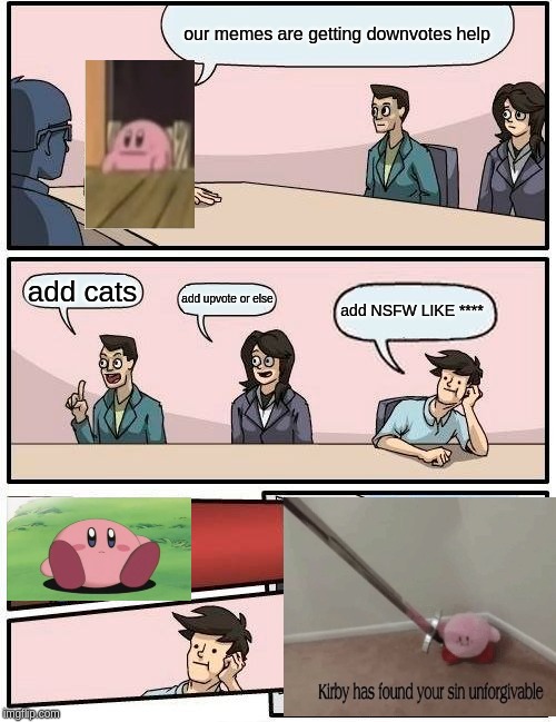 Boardroom Meeting Suggestion | our memes are getting downvotes help; add cats; add NSFW LIKE ****; add upvote or else | image tagged in memes,boardroom meeting suggestion | made w/ Imgflip meme maker