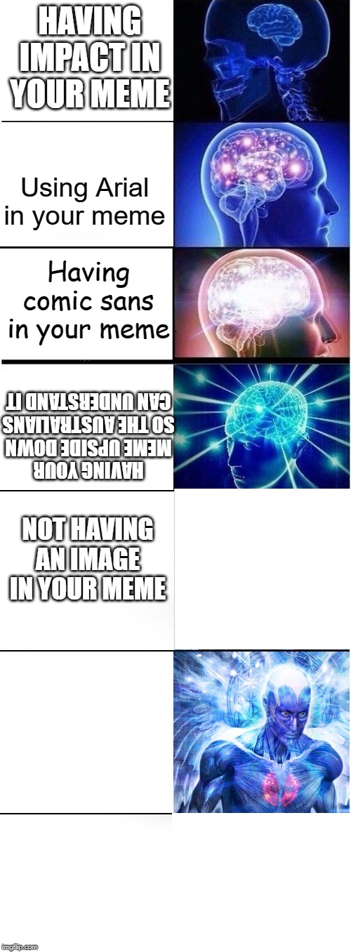Big brain | HAVING IMPACT IN YOUR MEME; Using Arial in your meme; Having comic sans in your meme; HAVING YOUR MEME UPSIDE DOWN SO THE AUSTRALIANS CAN UNDERSTAND IT; NOT HAVING AN IMAGE IN YOUR MEME | image tagged in expanding brain extended 2 | made w/ Imgflip meme maker