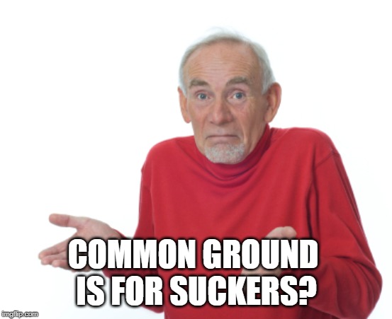 Guess I'll die  | COMMON GROUND 
IS FOR SUCKERS? | image tagged in guess i'll die | made w/ Imgflip meme maker