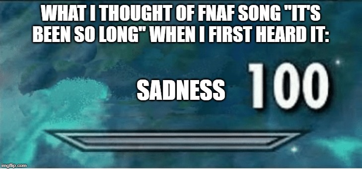 Skyrim 100 Blank | SADNESS; WHAT I THOUGHT OF FNAF SONG "IT'S BEEN SO LONG" WHEN I FIRST HEARD IT: | image tagged in skyrim 100 blank | made w/ Imgflip meme maker