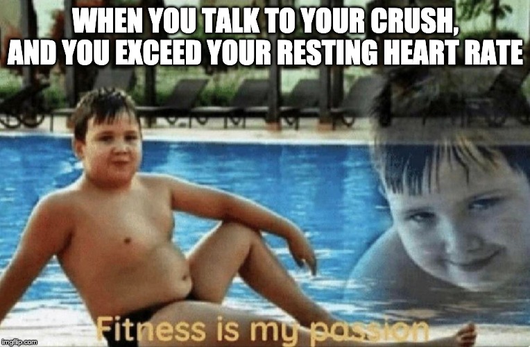 Fitness is my passion | WHEN YOU TALK TO YOUR CRUSH, AND YOU EXCEED YOUR RESTING HEART RATE | image tagged in fitness is my passion | made w/ Imgflip meme maker