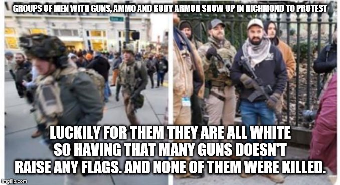 Richmond Gun Lovers | GROUPS OF MEN WITH GUNS, AMMO AND BODY ARMOR SHOW UP IN RICHMOND TO PROTEST; LUCKILY FOR THEM THEY ARE ALL WHITE SO HAVING THAT MANY GUNS DOESN'T RAISE ANY FLAGS. AND NONE OF THEM WERE KILLED. | image tagged in richmond gun lovers | made w/ Imgflip meme maker
