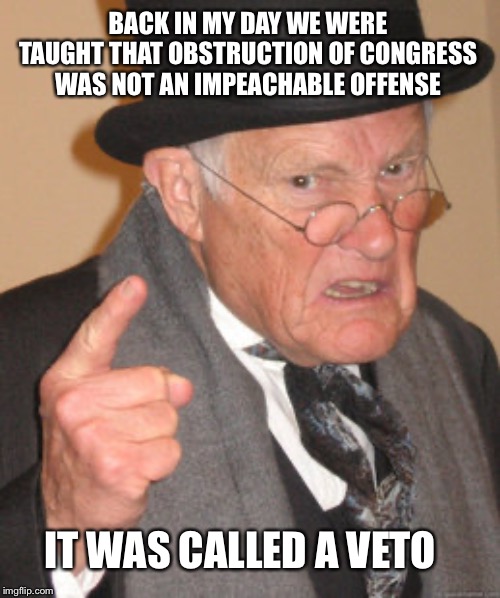 Back In My Day Meme | BACK IN MY DAY WE WERE TAUGHT THAT OBSTRUCTION OF CONGRESS WAS NOT AN IMPEACHABLE OFFENSE; IT WAS CALLED A VETO | image tagged in memes,back in my day | made w/ Imgflip meme maker