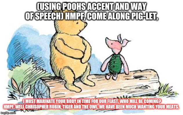 (USING POOHS ACCENT AND WAY OF SPEECH) HMPF, COME ALONG PIG-LET, I MUST MARINATE YOUR BODY IN TIME FOR OUR FEAST. WHO MILL BE COMING? HMPF,  | made w/ Imgflip meme maker