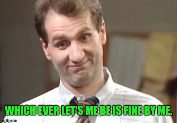 Al Bundy Yeah Right | WHICH EVER LET'S ME BE IS FINE BY ME. | image tagged in al bundy explains | made w/ Imgflip meme maker