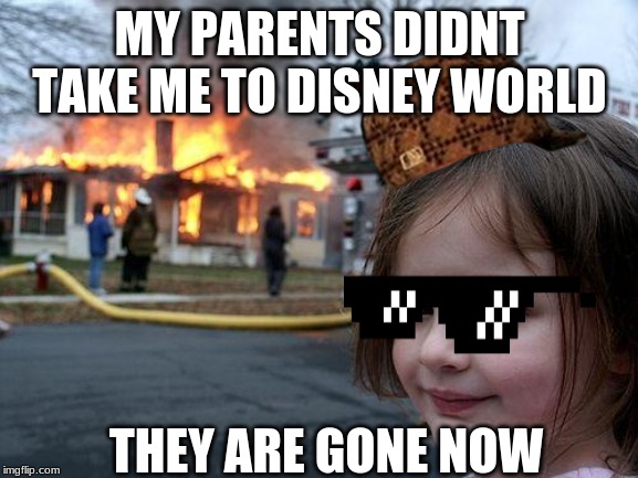 Disaster Girl | MY PARENTS DIDNT TAKE ME TO DISNEY WORLD; THEY ARE GONE NOW | image tagged in memes,disaster girl | made w/ Imgflip meme maker