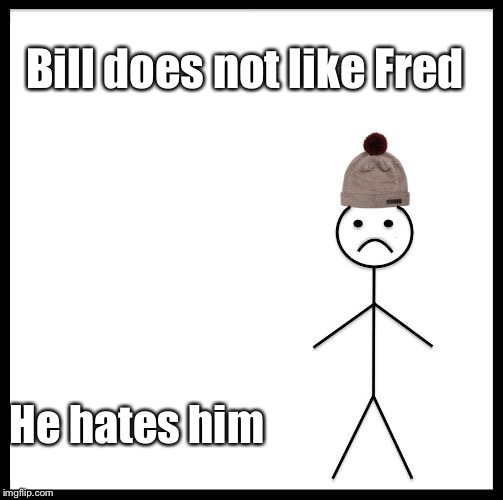 Don't Be Like Bill | Bill does not like Fred He hates him | image tagged in don't be like bill | made w/ Imgflip meme maker