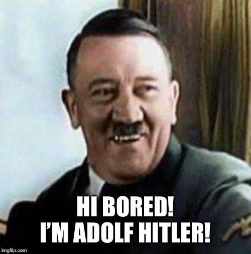 laughing hitler | HI BORED! I’M ADOLF HITLER! | image tagged in laughing hitler | made w/ Imgflip meme maker