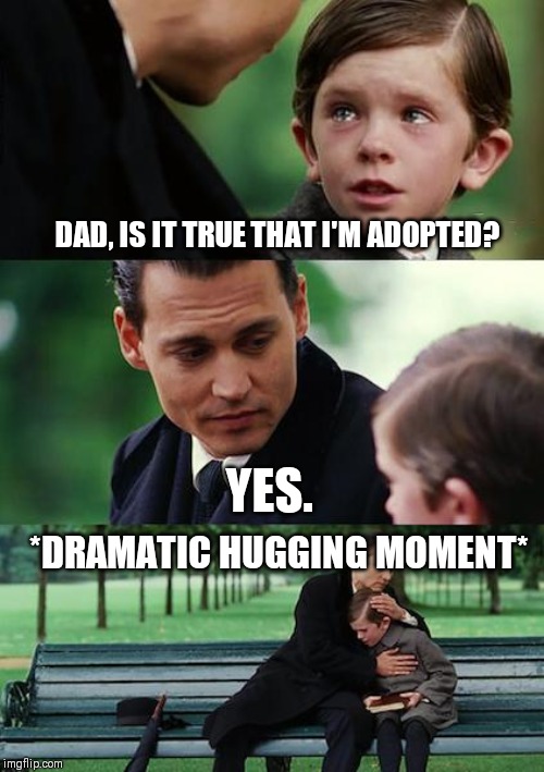 Finding Neverland Meme | DAD, IS IT TRUE THAT I'M ADOPTED? YES. *DRAMATIC HUGGING MOMENT* | image tagged in memes,finding neverland | made w/ Imgflip meme maker