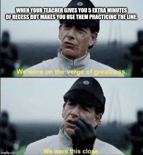 We were on ther verge of greatness Krennic | WHEN YOUR TEACHER GIVES YOU 5 EXTRA MINUTES OF RECESS BUT MAKES YOU USE THEM PRACTICING THE LINE. | image tagged in we were on ther verge of greatness krennic | made w/ Imgflip meme maker