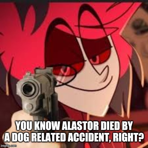 Alastor with a gun | YOU KNOW ALASTOR DIED BY A DOG RELATED ACCIDENT, RIGHT? | image tagged in alastor with a gun | made w/ Imgflip meme maker