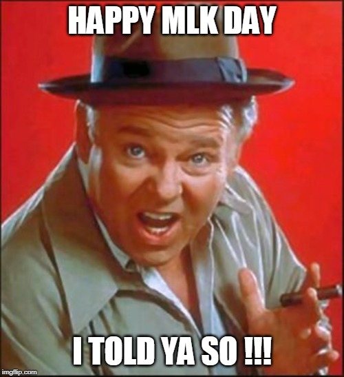 MLK Day...
Archie Bunker told ya so. | HAPPY MLK DAY; I TOLD YA SO !!! | image tagged in archie bunker,martin luther king jr,crime,black,affirmative action,mlk | made w/ Imgflip meme maker
