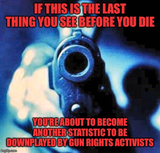 When they use gun violence to advocate for more guns | IF THIS IS THE LAST THING YOU SEE BEFORE YOU DIE YOU’RE ABOUT TO BECOME ANOTHER STATISTIC TO BE DOWNPLAYED BY GUN RIGHTS ACTIVISTS | image tagged in gun in face,gun violence,guns,gun control,gun laws,gun rights | made w/ Imgflip meme maker