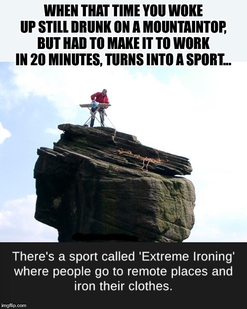 Iron Man | WHEN THAT TIME YOU WOKE UP STILL DRUNK ON A MOUNTAINTOP, BUT HAD TO MAKE IT TO WORK IN 20 MINUTES, TURNS INTO A SPORT... | image tagged in extreme sports,extreme,stupid memes | made w/ Imgflip meme maker